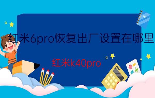 红米6pro恢复出厂设置在哪里 红米k40pro 如何恢复出厂设置？